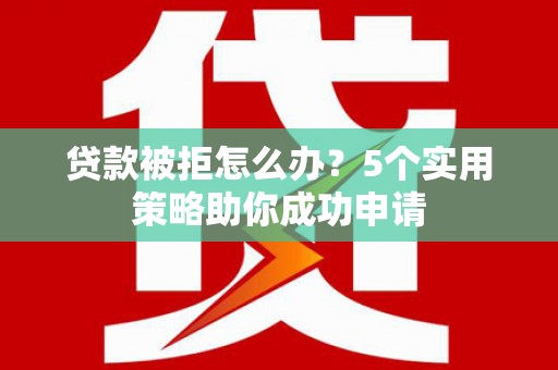 甘肃贷款被拒怎么办？5个实用策略助你成功申请