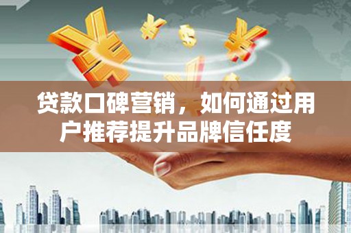 甘肃贷款口碑营销，如何通过用户推荐提升品牌信任度