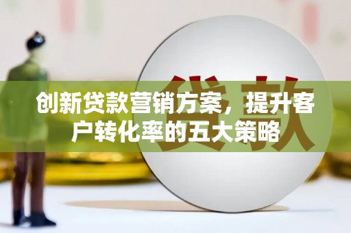 甘肃创新贷款营销方案，提升客户转化率的五大策略