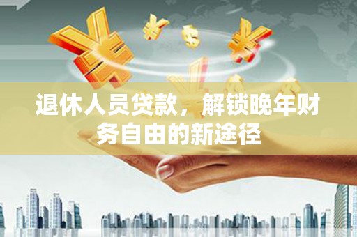 甘肃退休人员贷款，解锁晚年财务自由的新途径