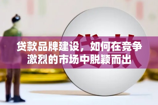 甘肃贷款品牌建设，如何在竞争激烈的市场中脱颖而出