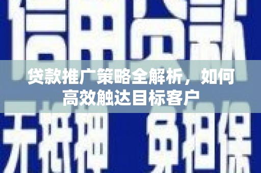 甘肃贷款推广策略全解析，如何高效触达目标客户