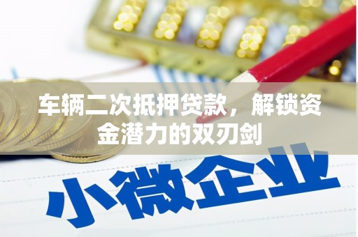 甘肃车辆二次抵押贷款，解锁资金潜力的双刃剑