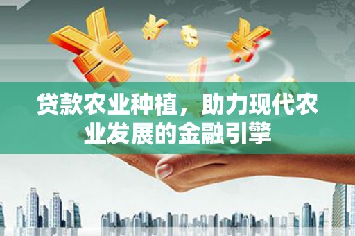 甘肃贷款农业种植，助力现代农业发展的金融引擎