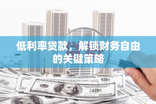 甘肃低利率贷款，解锁财务自由的关键策略