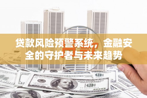 甘肃贷款风险预警系统，金融安全的守护者与未来趋势