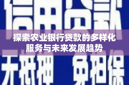 甘肃探索农业银行贷款的多样化服务与未来发展趋势