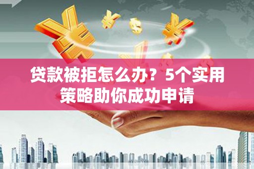 甘肃贷款被拒怎么办？5个实用策略助你成功申请