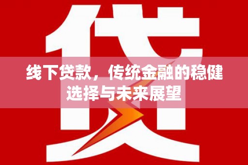 甘肃线下贷款，传统金融的稳健选择与未来展望
