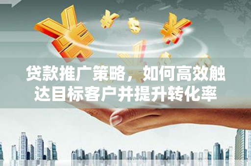 甘肃贷款推广策略，如何高效触达目标客户并提升转化率