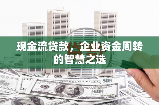 甘肃现金流贷款，企业资金周转的智慧之选