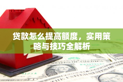 甘肃贷款怎么提高额度，实用策略与技巧全解析