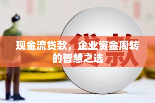 甘肃现金流贷款，企业资金周转的智慧之选