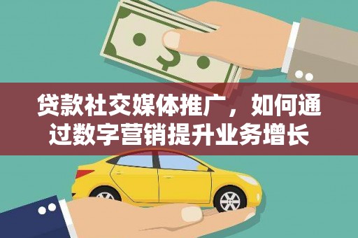 甘肃贷款社交媒体推广，如何通过数字营销提升业务增长