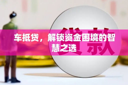 甘肃车抵贷，解锁资金困境的智慧之选
