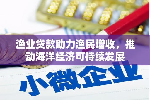 甘肃渔业贷款助力渔民增收，推动海洋经济可持续发展