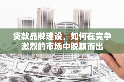 甘肃贷款品牌建设，如何在竞争激烈的市场中脱颖而出