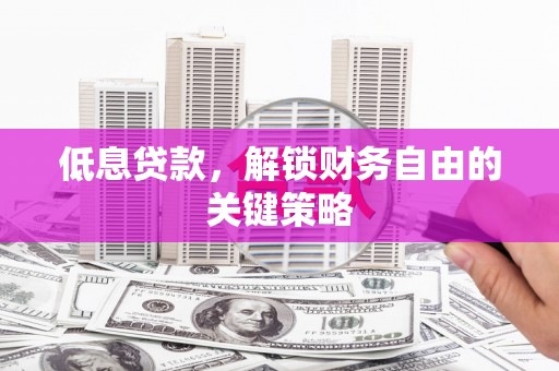 甘肃低息贷款，解锁财务自由的关键策略
