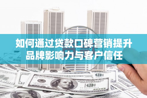甘肃如何通过贷款口碑营销提升品牌影响力与客户信任