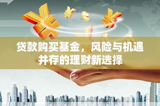 甘肃贷款购买基金，风险与机遇并存的理财新选择