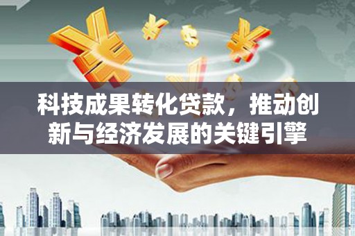 甘肃科技成果转化贷款，推动创新与经济发展的关键引擎