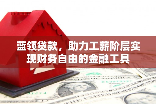 甘肃蓝领贷款，助力工薪阶层实现财务自由的金融工具