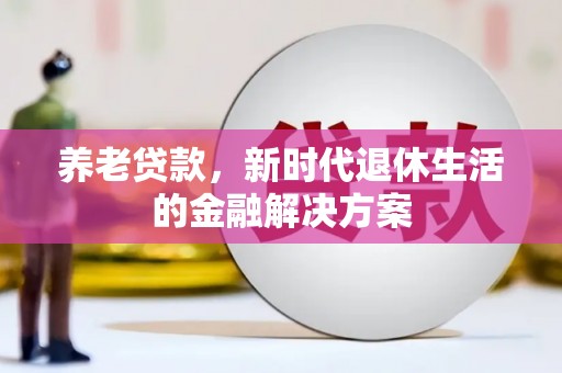 甘肃养老贷款，新时代退休生活的金融解决方案