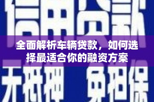 甘肃全面解析车辆贷款，如何选择最适合你的融资方案
