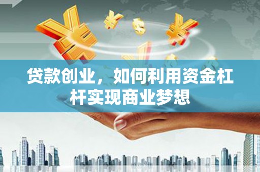 甘肃贷款创业，如何利用资金杠杆实现商业梦想