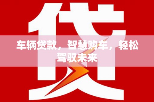 甘肃车辆贷款，智慧购车，轻松驾驭未来