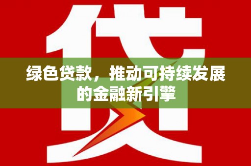 甘肃绿色贷款，推动可持续发展的金融新引擎