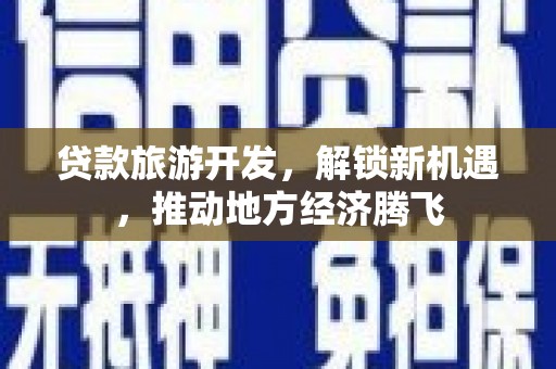 甘肃贷款旅游开发，解锁新机遇，推动地方经济腾飞