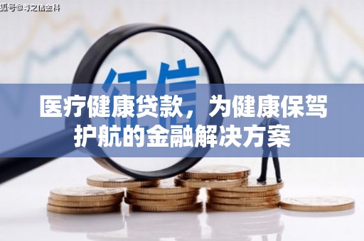 甘肃医疗健康贷款，为健康保驾护航的金融解决方案