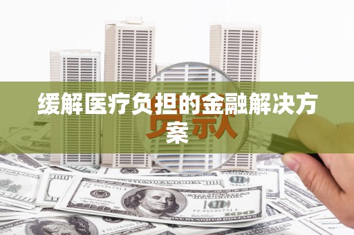 甘肃缓解医疗负担的金融解决方案