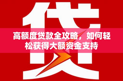 甘肃高额度贷款全攻略，如何轻松获得大额资金支持