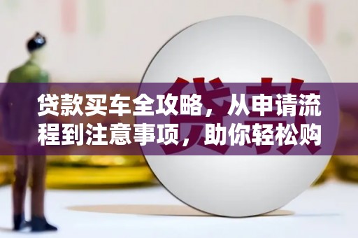 甘肃贷款买车全攻略，从申请流程到注意事项，助你轻松购车